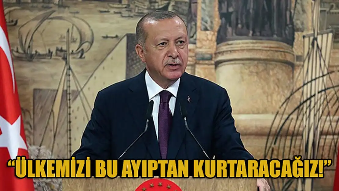 Erdoğan: Ülkemizi bu ayıptan kurtaracağız!