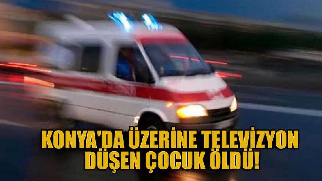 Konya'da üzerine televizyon düşen çocuk kurtarılamadı!