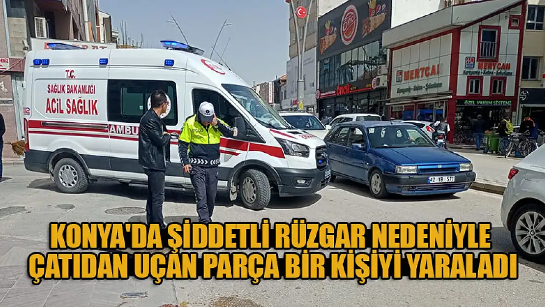 Konya'da şiddetli rüzgar nedeniyle çatıdan uçan parça bir kişiyi yaraladı