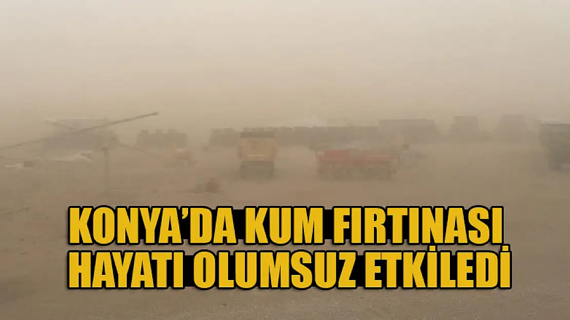 Konya'da kum fırtınası hayatı olumsuz etkiledi