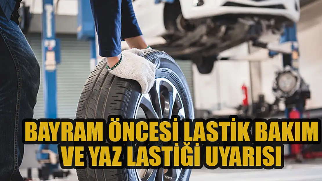 Bayram öncesi lastik bakım ve yaz lastiği uyarısı