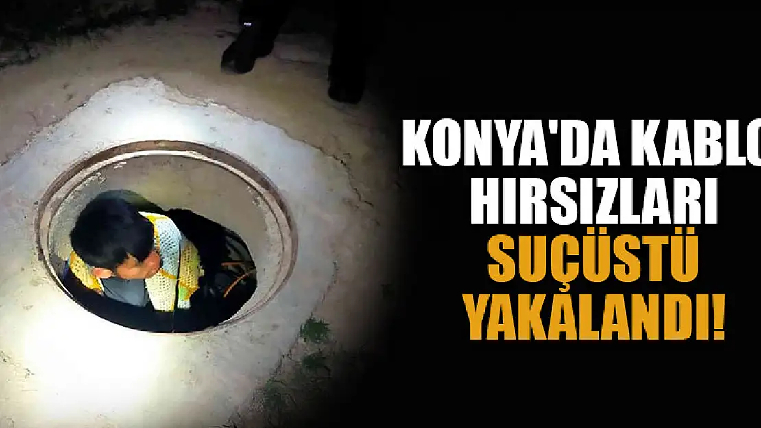 Konya'da kablo hırsızları suçüstü yakalandı!