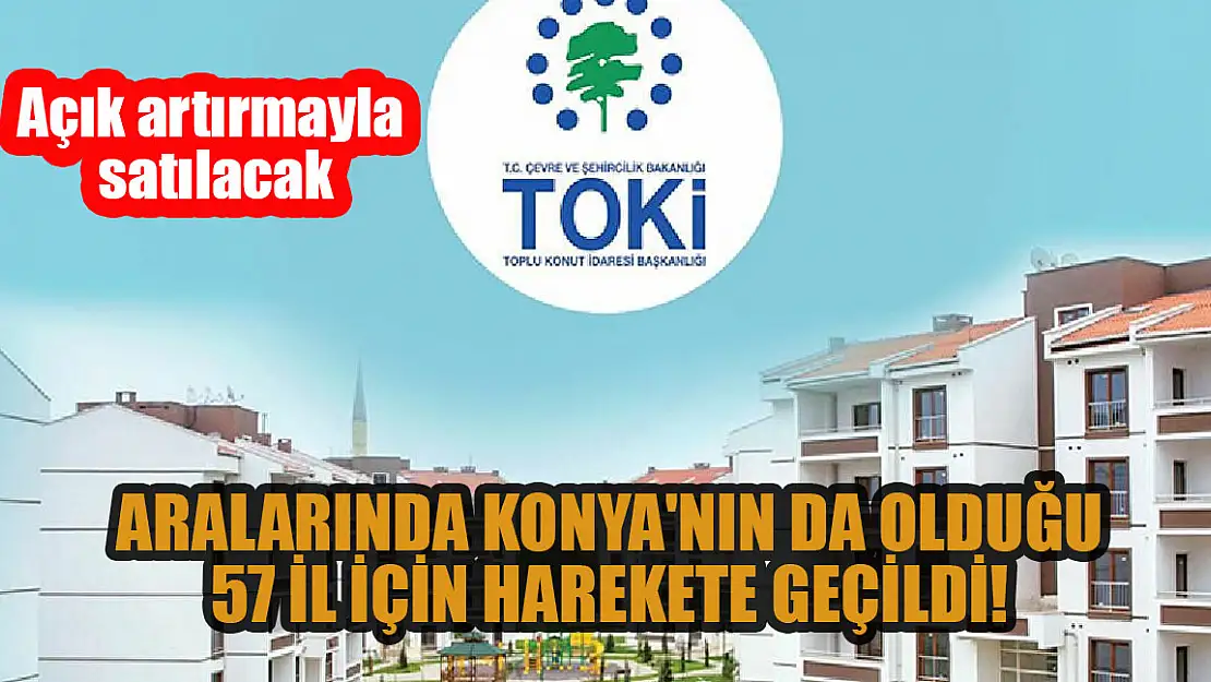 Aralarında Konya'nın da olduğu 57 il için harekete geçildi! Açık artırmayla satılacak