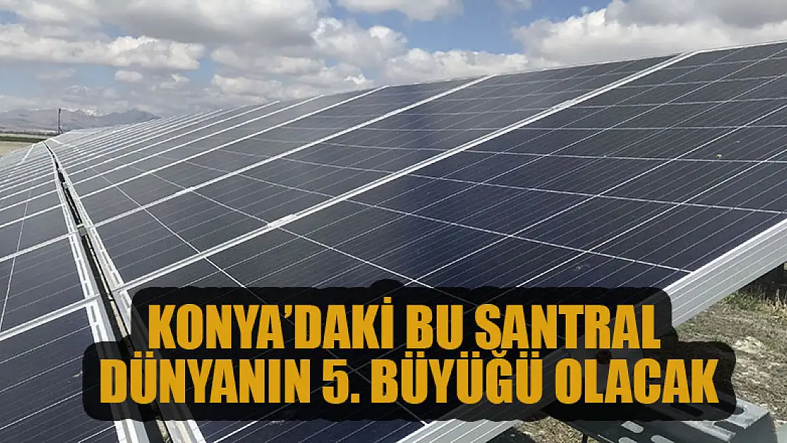 Konya'daki santral Avrupa'nın en büyüğü dünyanın ise 5. büyüğü olacak