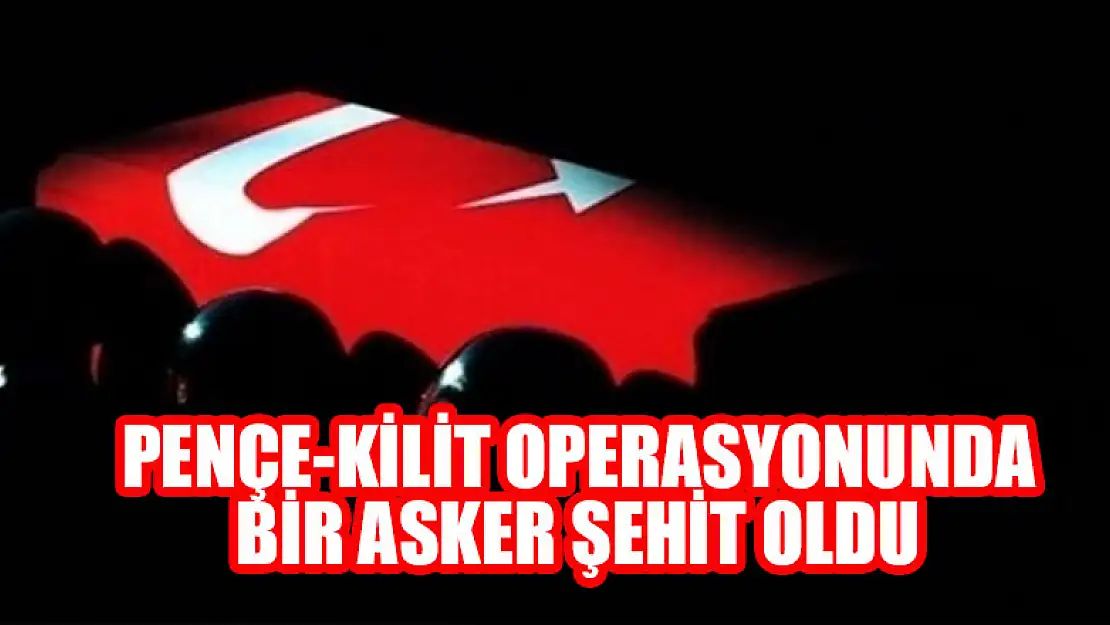 Pençe-Kilit Operasyonu bölgesinde bir asker şehit oldu