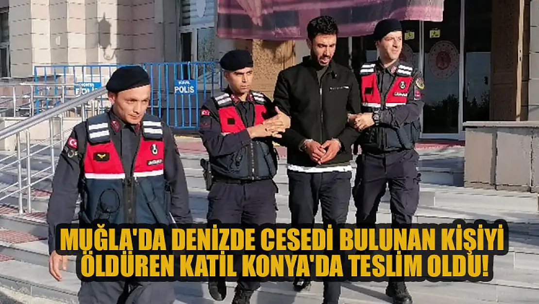 Muğla'da denizde cesedi bulunan kişiyi öldüren katil Konya'da teslim oldu