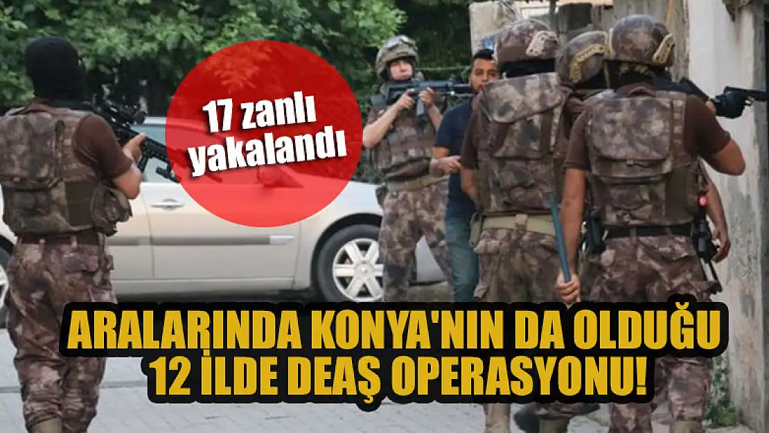 Aralarında Konya'nın da olduğu 12 ilde DEAŞ operasyonu: 17 zanlı yakalandı