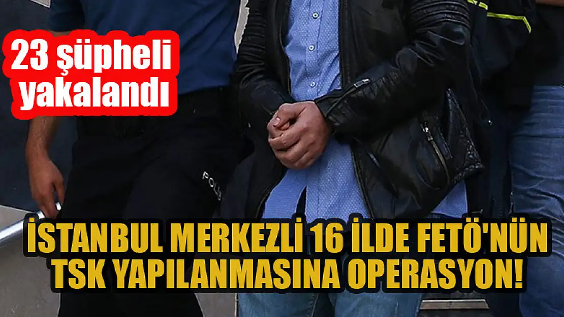 İstanbul merkezli 16 ilde FETÖ'nün TSK yapılanmasına operasyon: 23 şüpheli yakalandı