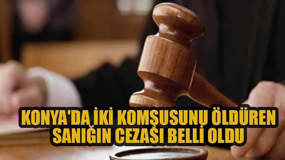 Konya'da iki komşusunu öldüren sanığın cezası belli oldu