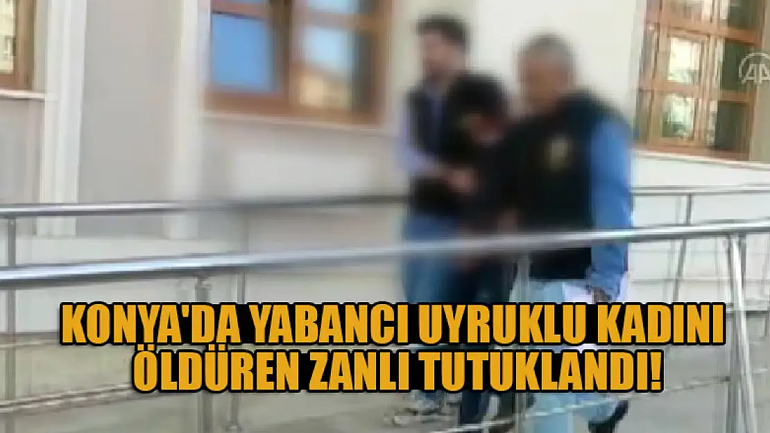 Konya'da yabancı uyruklu kadını öldüren zanlı tutuklandı