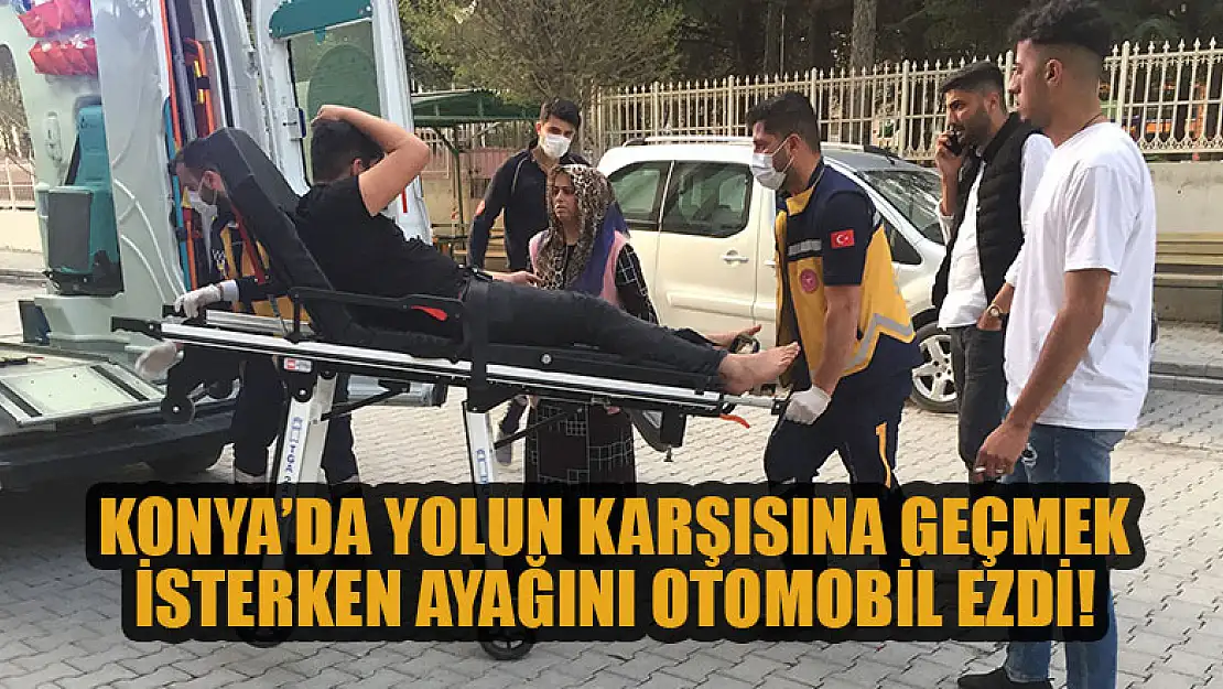 Konya'da yolun karşısına geçmek isteyen gencin ayağını otomobil ezdi