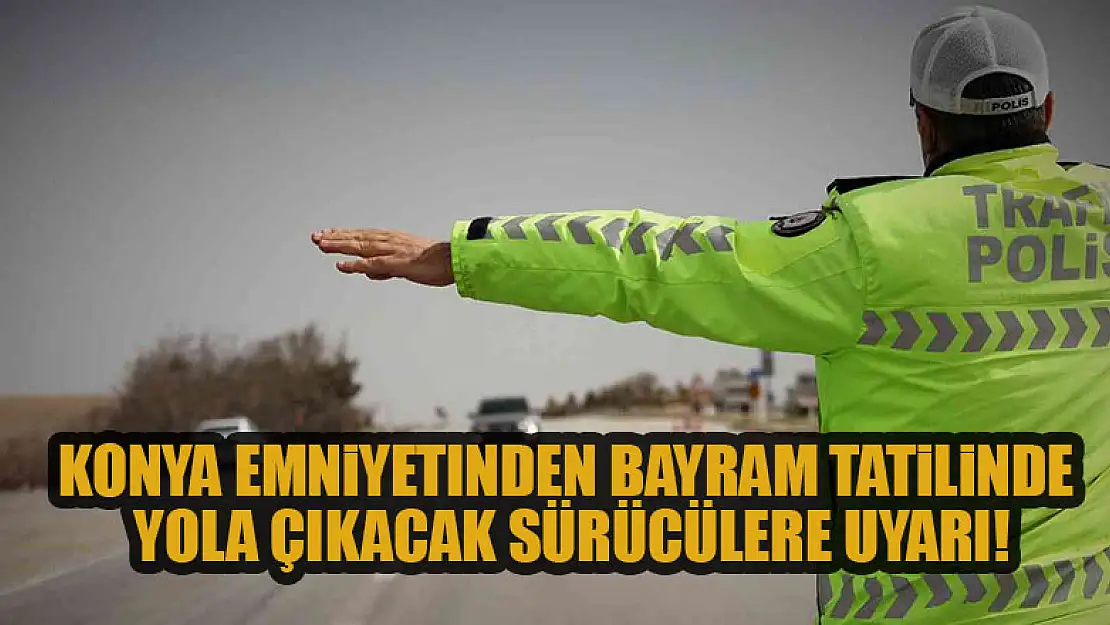 Konya Emniyetinden bayram tatilinde yola çıkacak sürücülere uyarı!