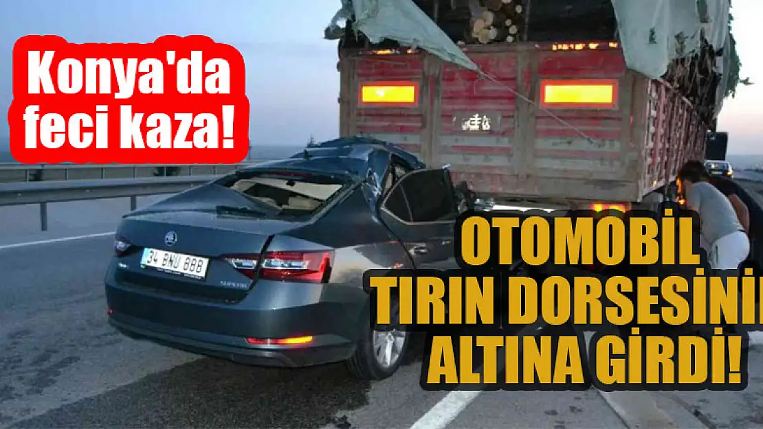 Konya'da feci kaza! Otomobil tırın dorsesinin altına girdi