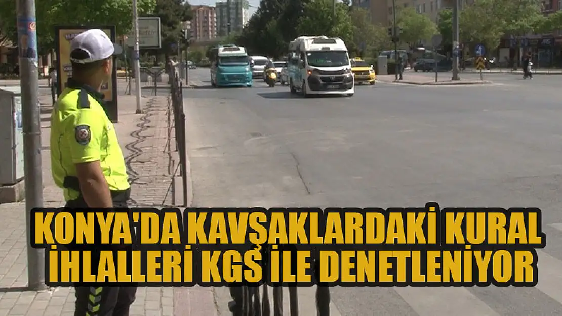 Konya'da kavşaklardaki kural ihlalleri KGS ile denetleniyor