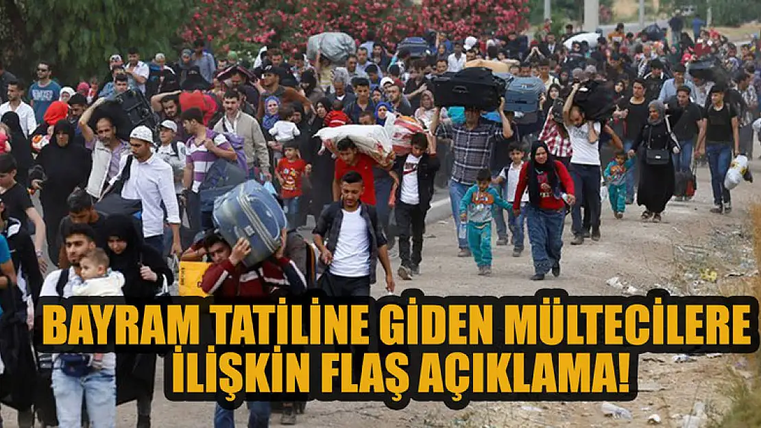 Bayram tatiline giden mültecilere ilişkin flaş açıklama!