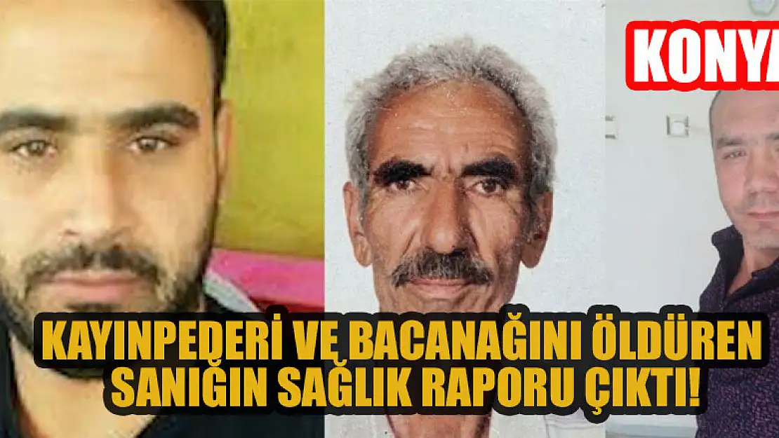 Konya'da kayınpederi ve bacanağını öldüren sanığın sağlık raporu çıktı