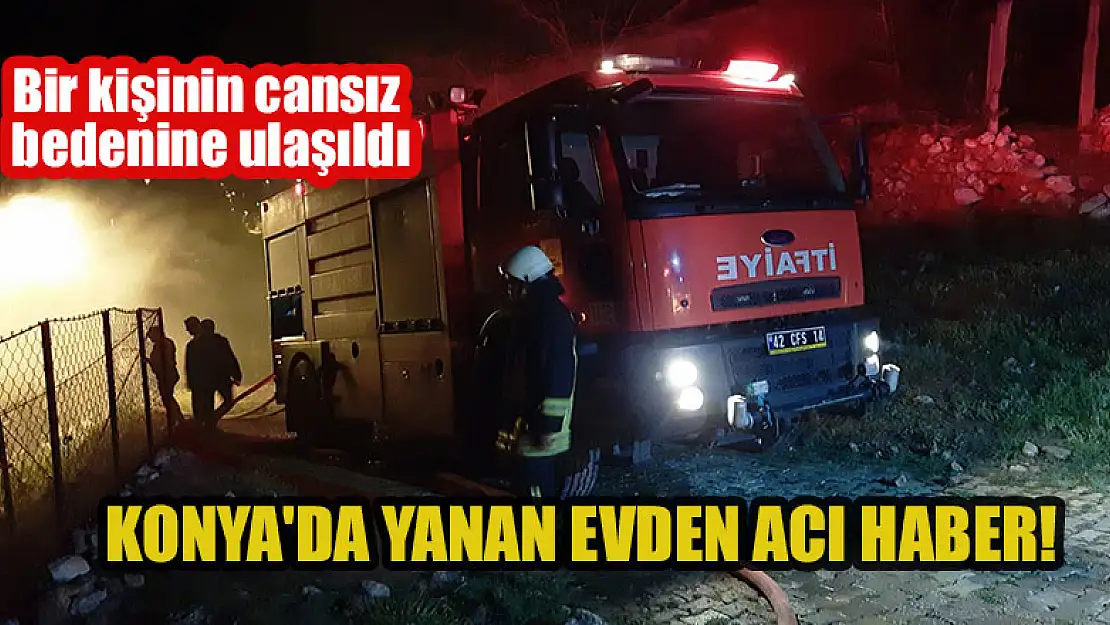 Konya'da yanan evin enkazında bir kişinin cansız bedenine ulaşıldı