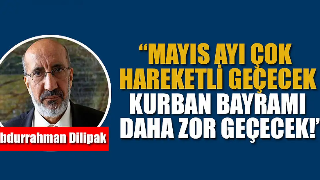 Dilipak: Mayıs ayı çok hareketli geçecek, Kurban bayramı daha zor geçecek