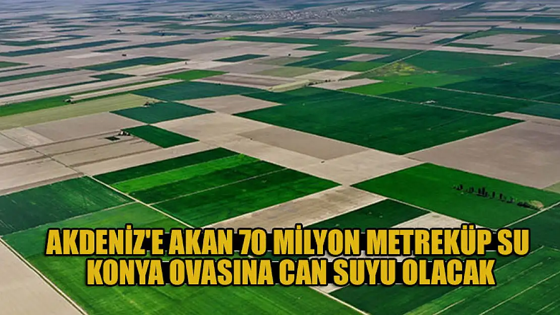 Akdeniz'e akan 70 milyon metreküp su, Konya Ovasına can suyu olacak