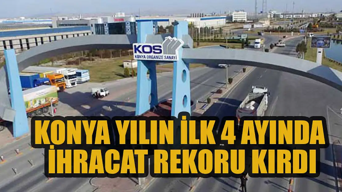 Konya yılın ilk 4 ayında ihracat rekoru kırdı