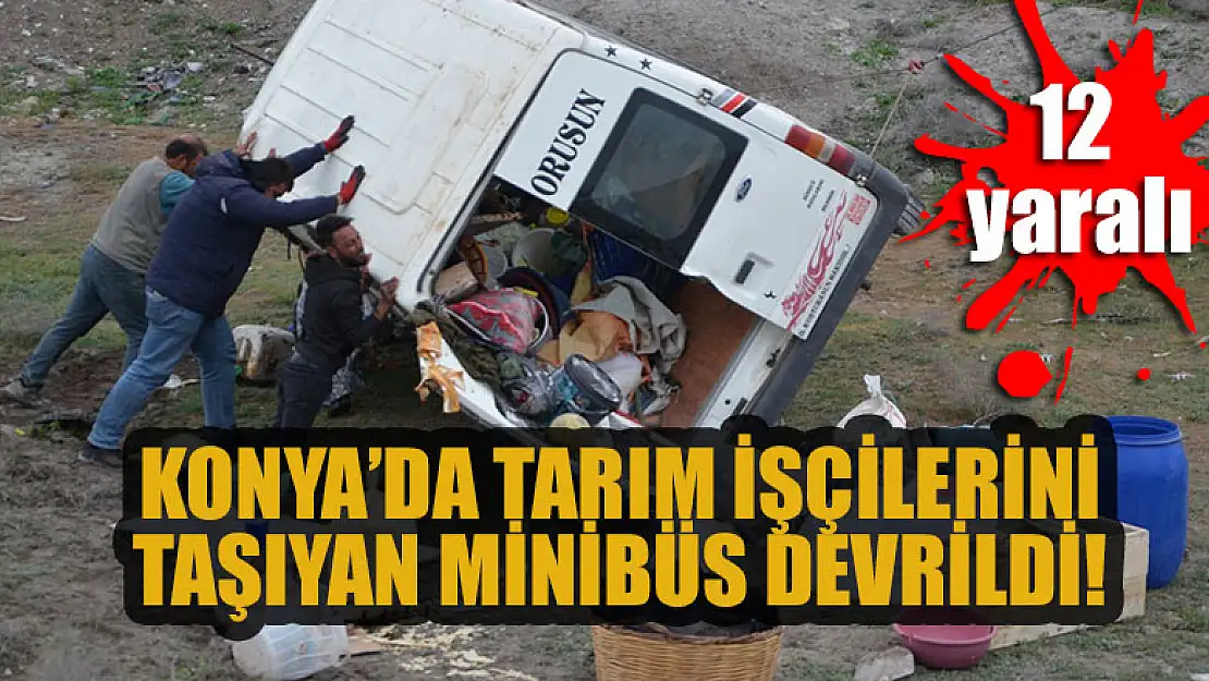 Konya'da tarım işçilerini taşıyan minibüs devrildi: 12 yaralı