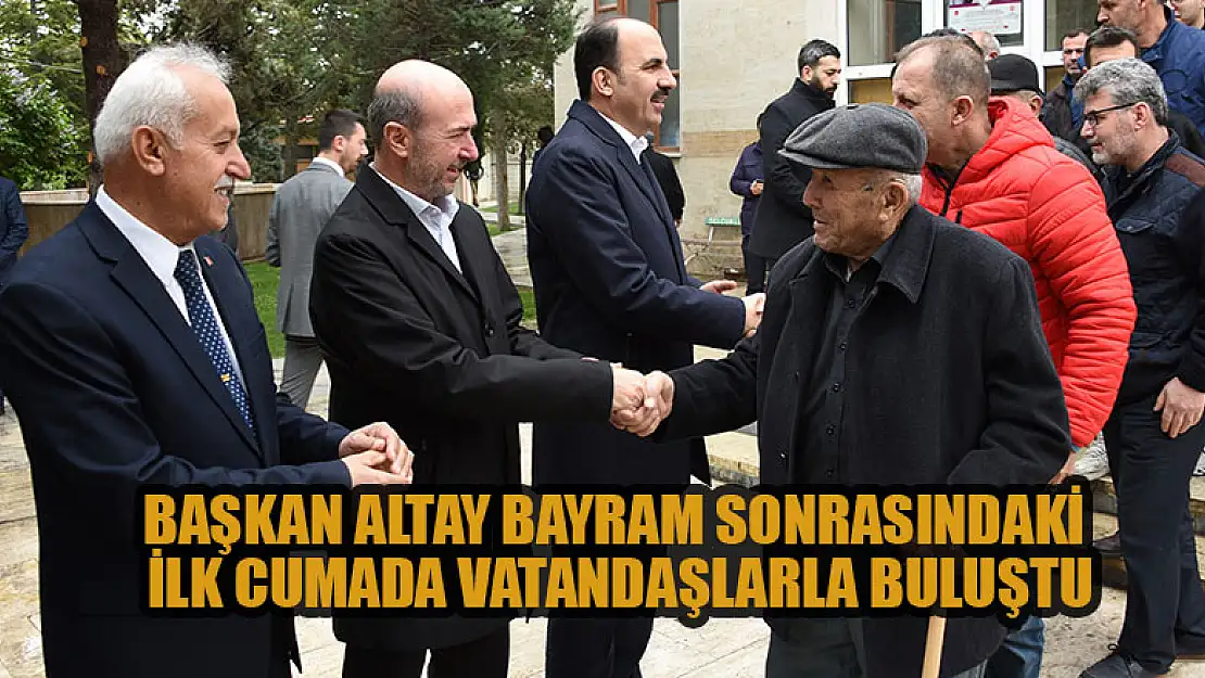 Başkan Altay bayram sonrasındaki ilk Cumada vatandaşlarla buluştu