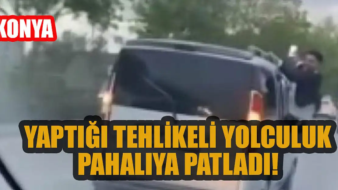 Konya'da yaptığı tehlikeli yolculuk pahalıya patladı