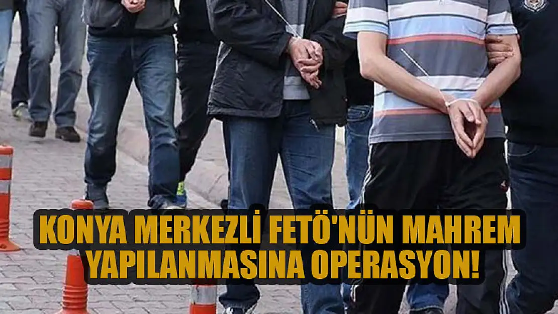 Konya merkezli FETÖ'nün mahrem yapılanmasına operasyon!