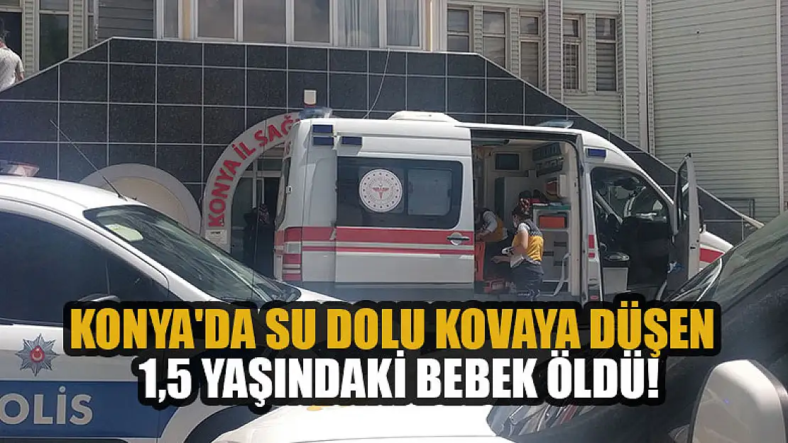 Konya'da su dolu kovaya düşen 1,5 yaşındaki bebek öldü!