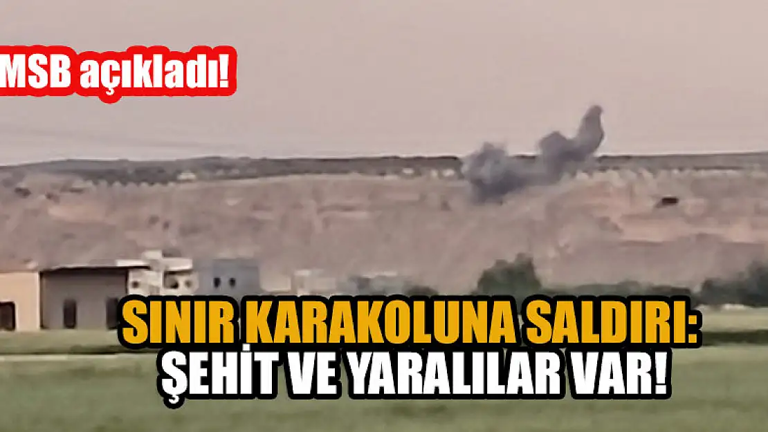 MSB açıkladı...Sınır karakoluna saldırı: Şehit ve yaralılar var!