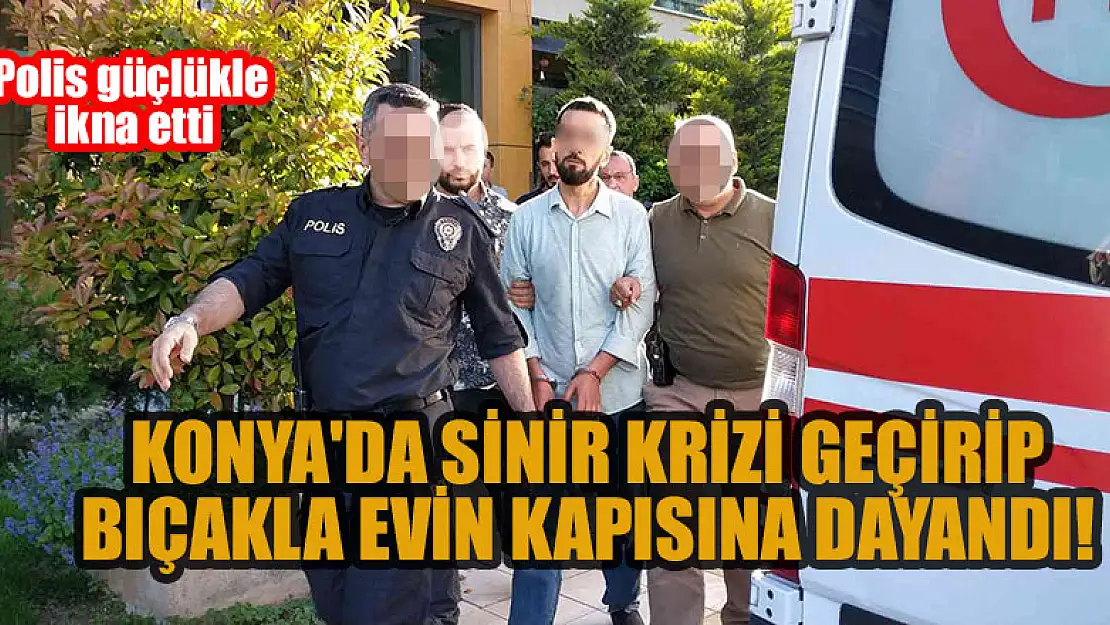 Konya'da sinir krizi geçirip bıçakla evin kapısına dayandı, polis güçlükle ikna etti