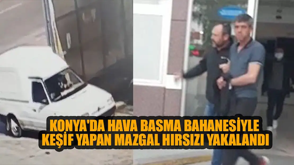 Konya'da hava basma bahanesiyle keşif yapan mazgal hırsızı yakalandı