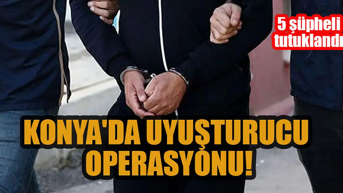 Konya'da uyuşturucu operasyonu: 5 şüpheli tutuklandı