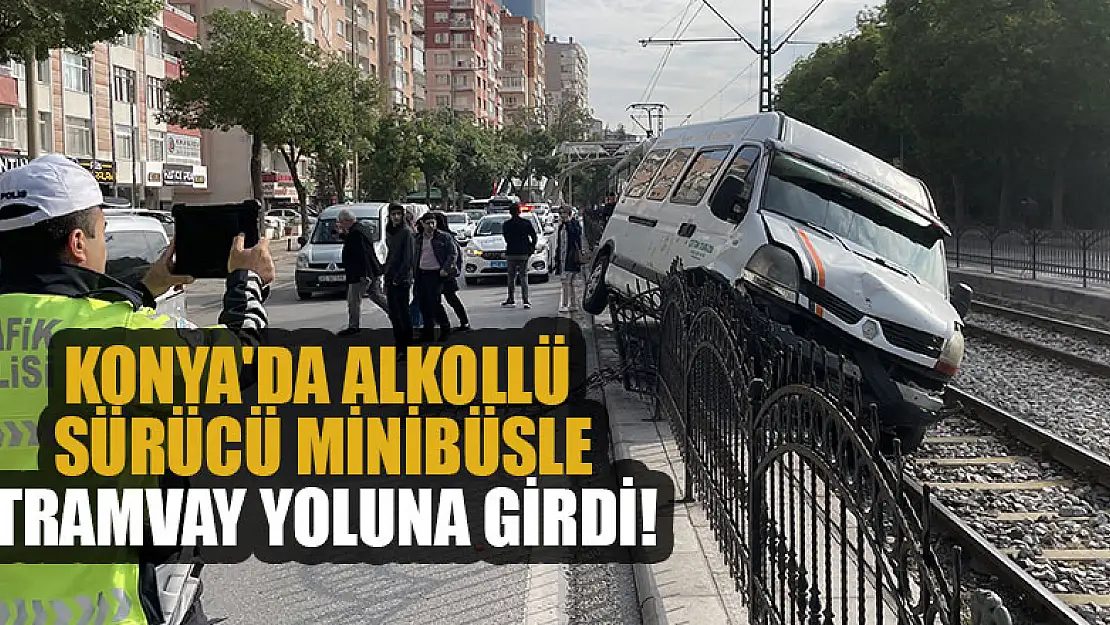 Konya'da alkollü sürücü minibüsle tramvay yoluna girdi