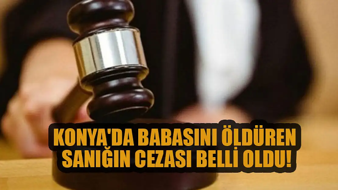 Konya'da babasını öldüren sanığın cezası belli oldu!