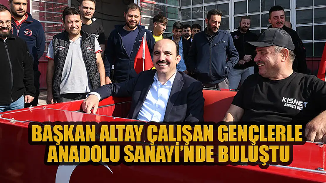 Başkan Altay çalışan gençlerle Anadolu Sanayi'nde buluştu