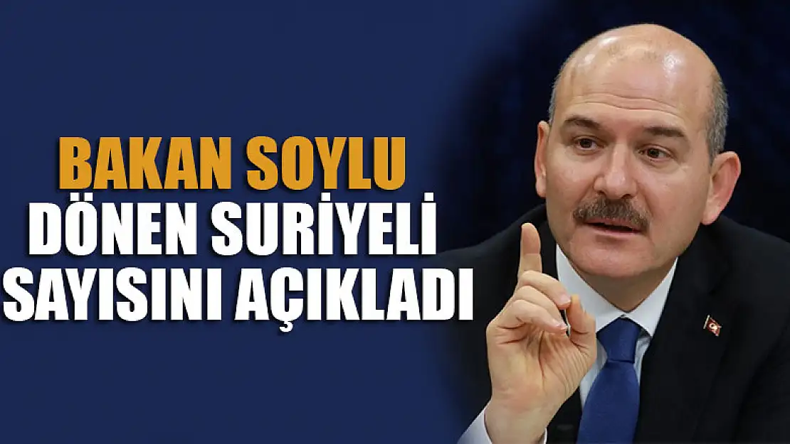 Bakan Soylu ülkesine dönen Suriyeli sayısını açıkladı