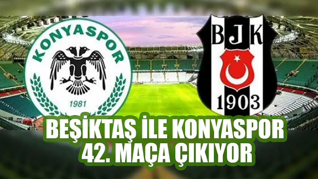 Beşiktaş ile Konyaspor 42. maça çıkıyor