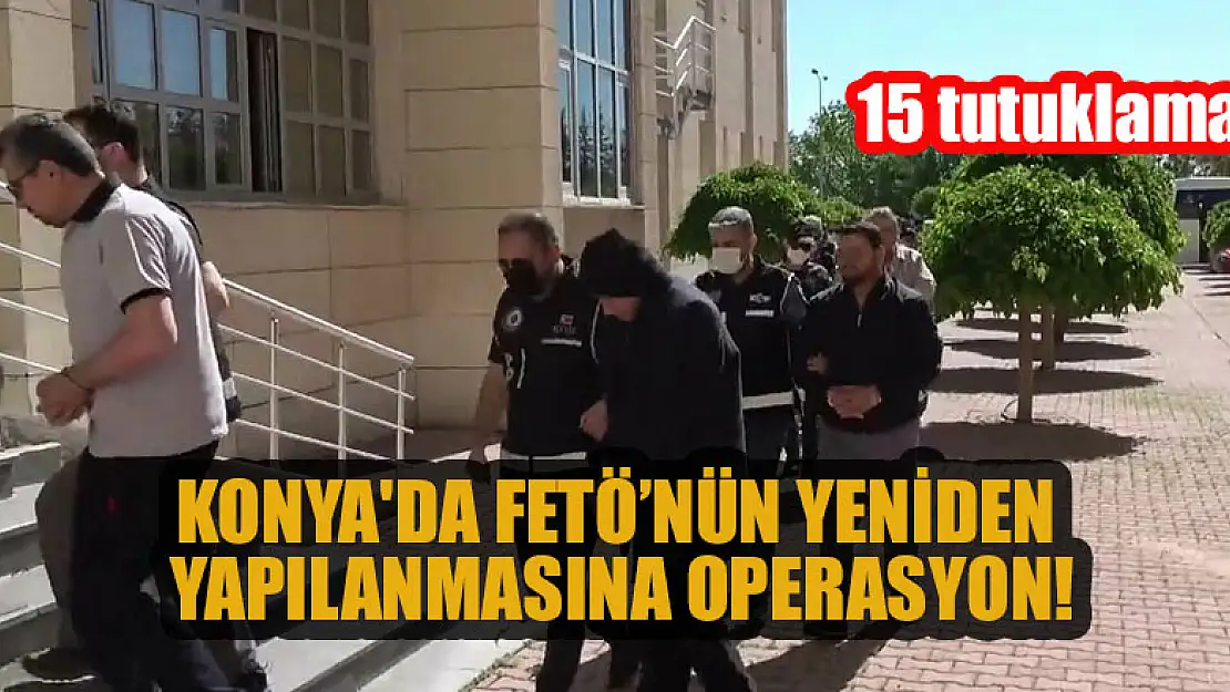 Konya'da FETÖ'nün yeniden yapılanmasına operasyon: 15 tutuklama