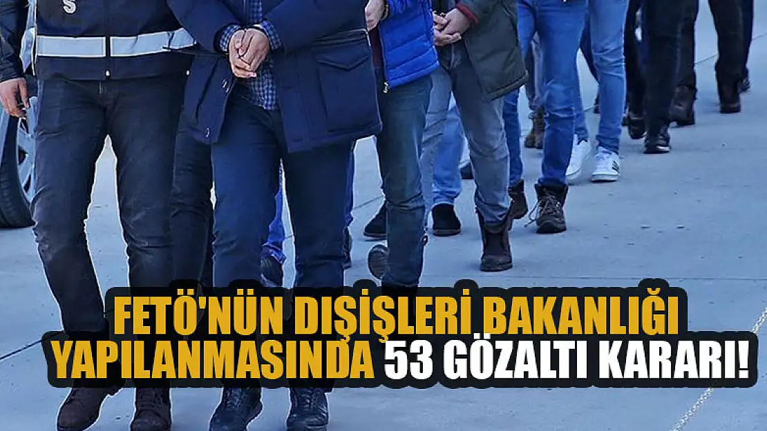 FETÖ'nün Dışişleri Bakanlığı yapılanmasında 53 gözaltı kararı