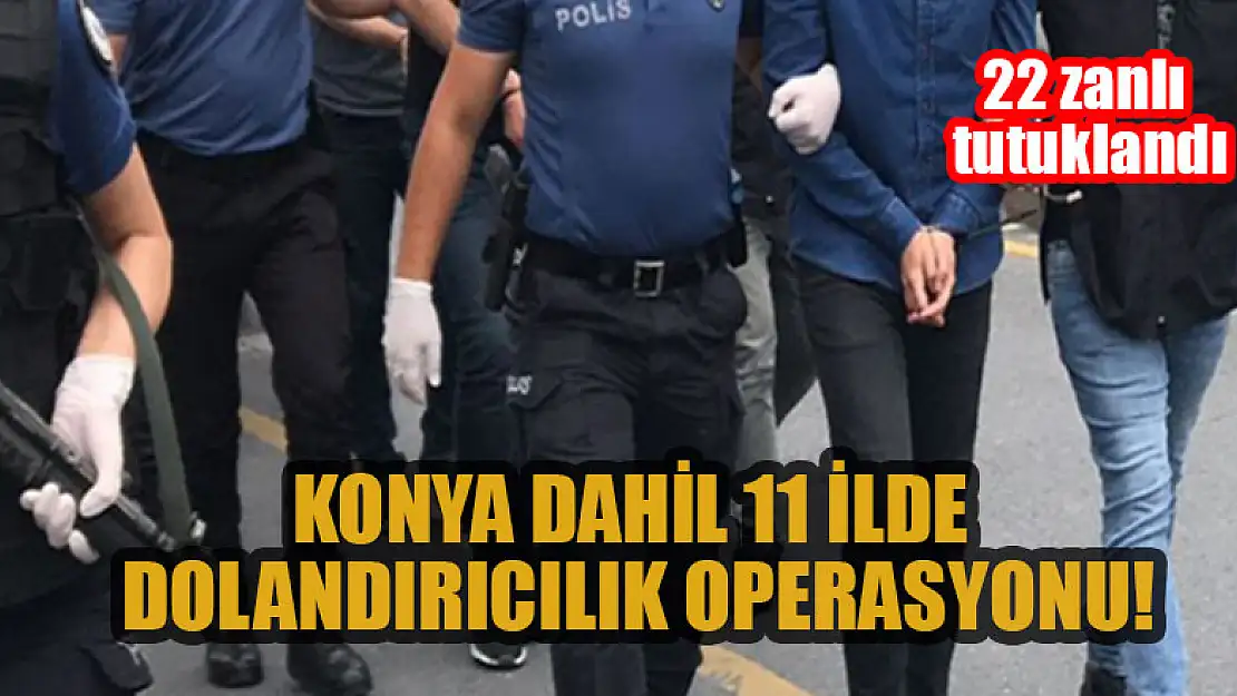 Konya dahil 11 ilde  dolandırıcılık operasyonu: 22 zanlı tutuklandı