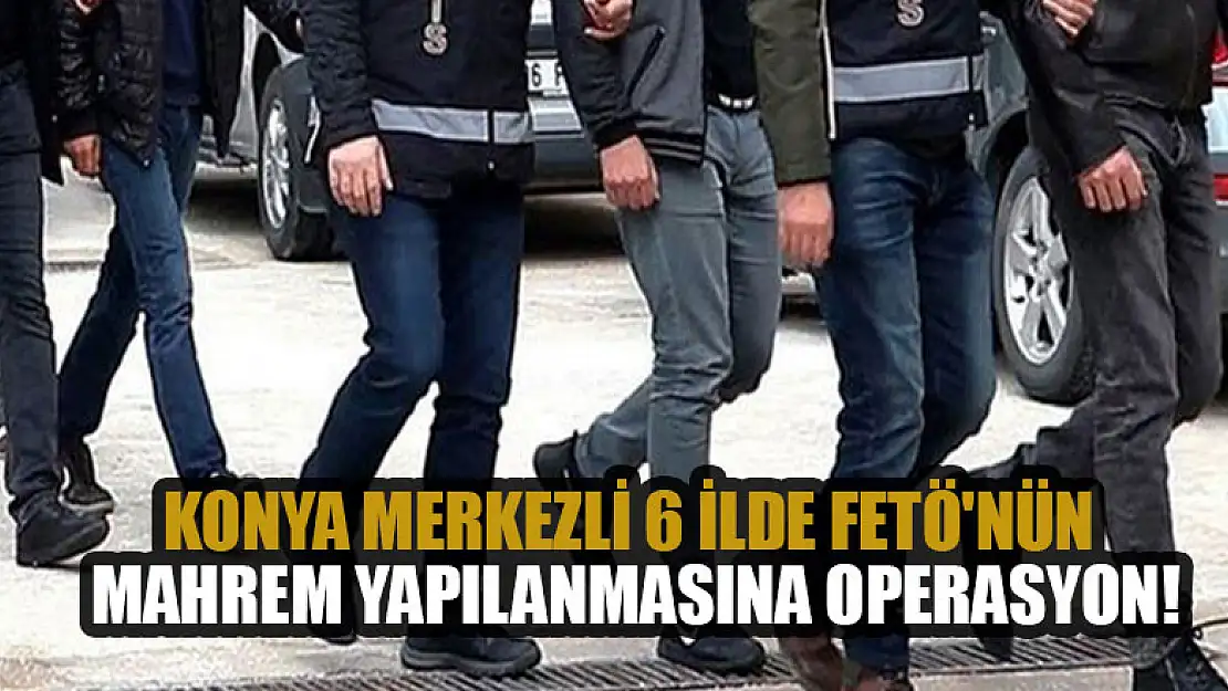 Konya merkezli 6 ilde FETÖ'nün mahrem yapılanmasına operasyon!