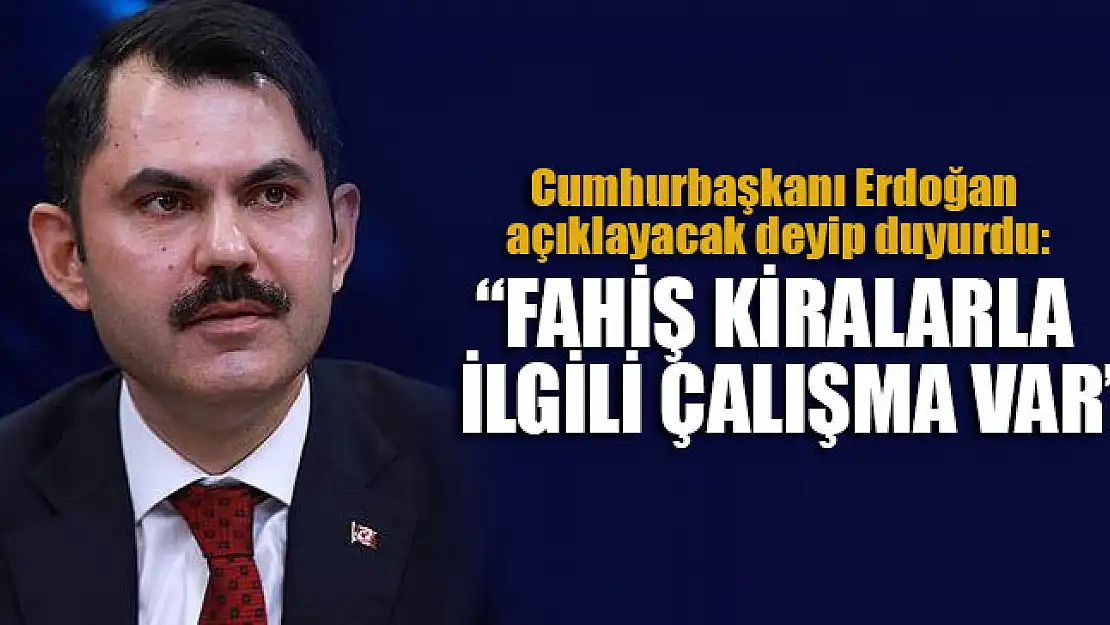 Bakan Kurum: Fahiş kiralarla ilgili çalışma var!