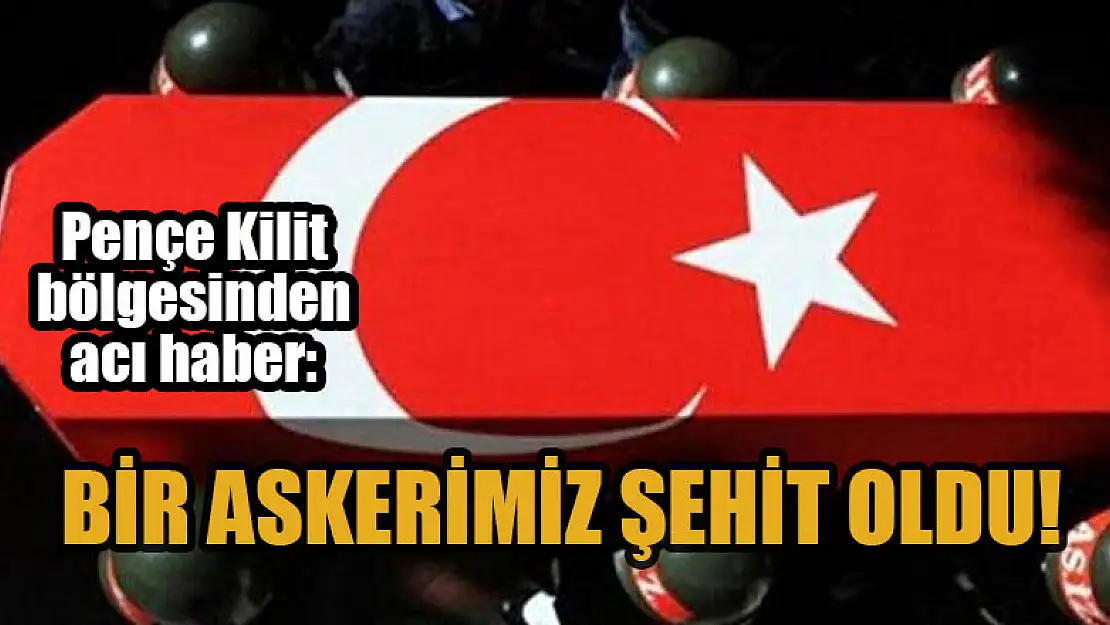 Pençe Kilit bölgesinden acı haber: Bir askerimiz şehit oldu