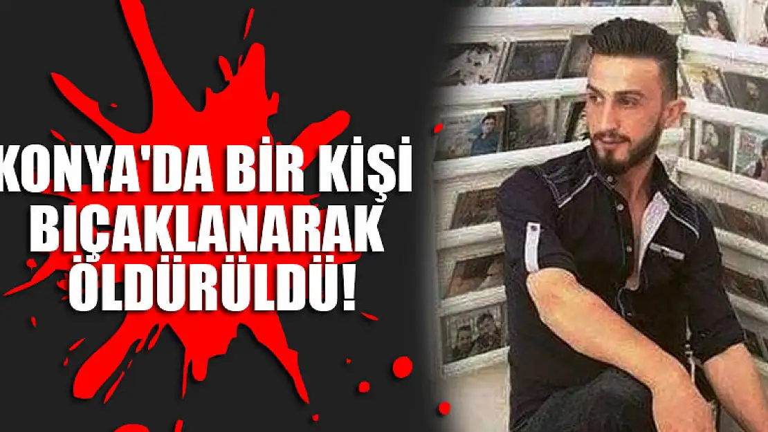 Konya'da bir kişi bıçaklanarak öldürüldü!