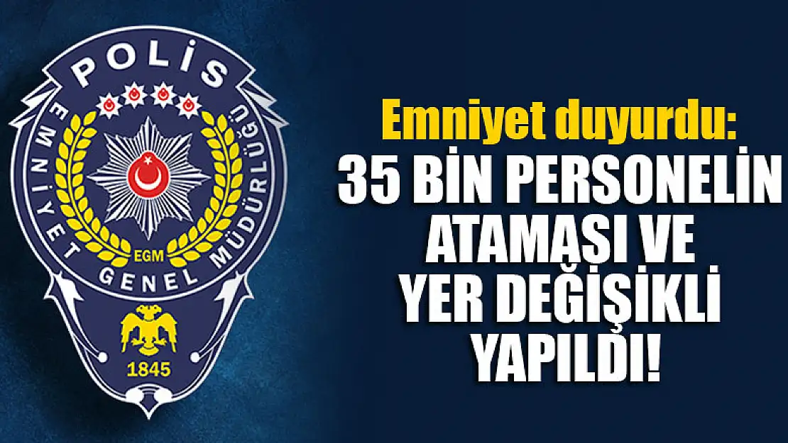 Emniyet duyurdu: 35 bin personelin ataması ve yer değişikli yapıldı