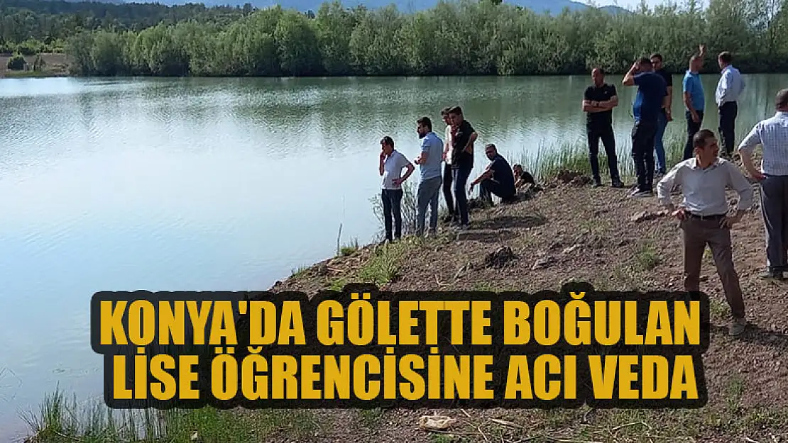 Konya'da gölette boğulan lise öğrencisine acı veda