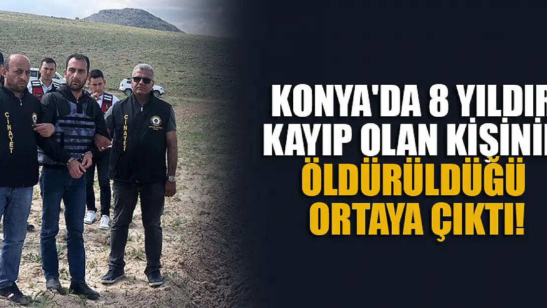 Konya'da 8 yıldır kayıp olan kişinin öldürüldüğü ortaya çıktı!