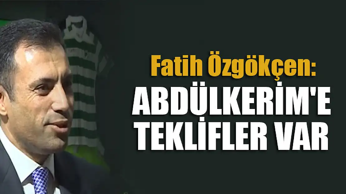 Özgökçen: Abdülkerim'e teklifler var