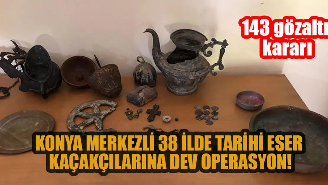 Konya merkezli 38 ilde tarihi eser kaçakçılarına dev operasyon: 143 gözaltı kararı